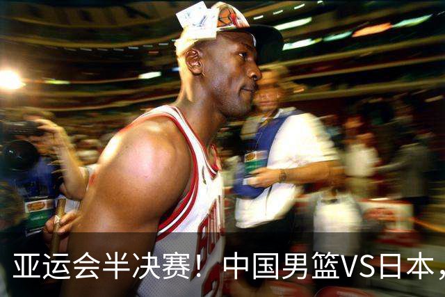 亚运会半决赛！中国男篮VS日本，CCTV5直播