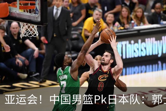 亚运会！中国男篮Pk日本队：郭士强做好4点 可以赢球